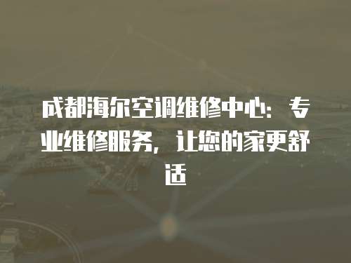 成都海爾空調維修中心：專業維修服務，讓您的家更舒適