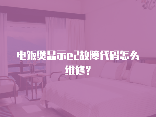電飯煲顯示e2故障代碼怎么維修？