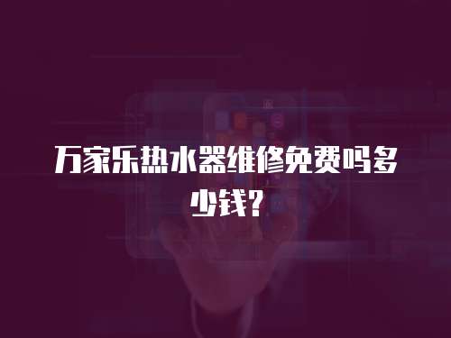 萬家樂熱水器維修免費嗎多少錢？