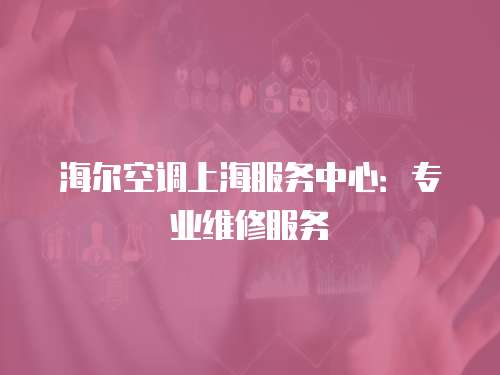 海爾空調(diào)上海服務(wù)中心：專業(yè)維修服務(wù)