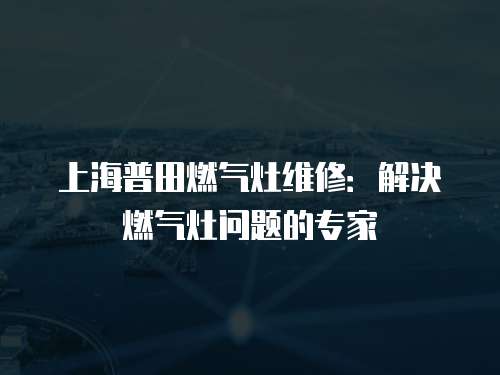 上海普田燃氣灶維修：解決燃氣灶問題的專家