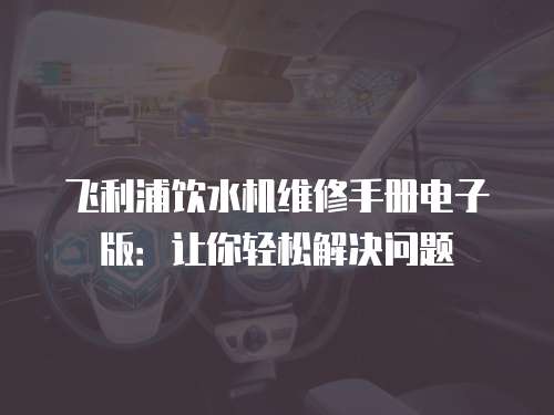 飛利浦飲水機維修手冊電子版：讓你輕松解決問題