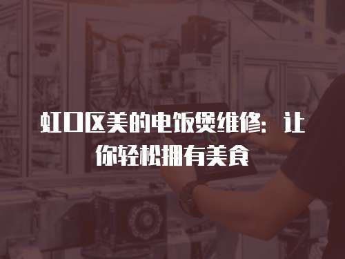 虹口區(qū)美的電飯煲維修：讓你輕松擁有美食