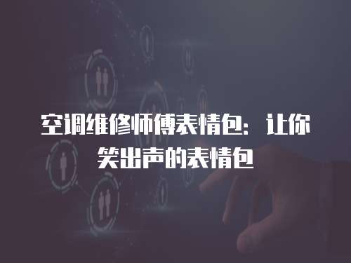空調維修師傅表情包：讓你笑出聲的表情包