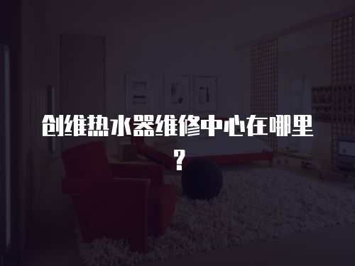 創維熱水器維修中心在哪里？