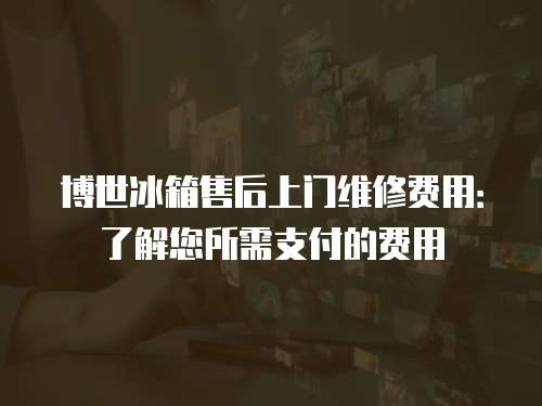 博世冰箱售后上門維修費用：了解您所需支付的費用