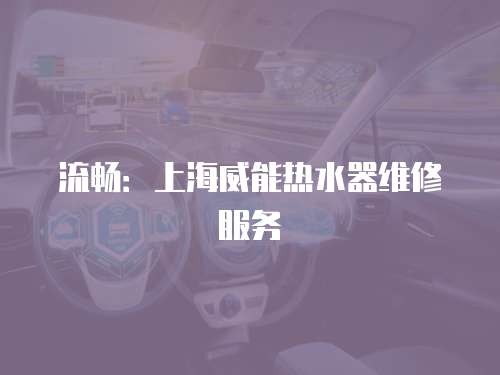 流暢：上海威能熱水器維修服務(wù)