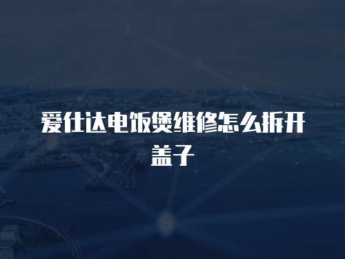 愛仕達電飯煲維修怎么拆開蓋子