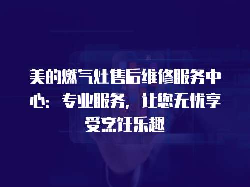 美的燃氣灶售后維修服務中心：專業服務，讓您無憂享受烹飪樂趣
