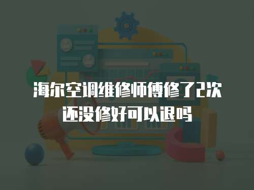 海爾空調(diào)維修師傅修了2次還沒修好可以退嗎