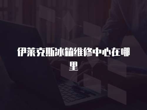 伊萊克斯冰箱維修中心在哪里