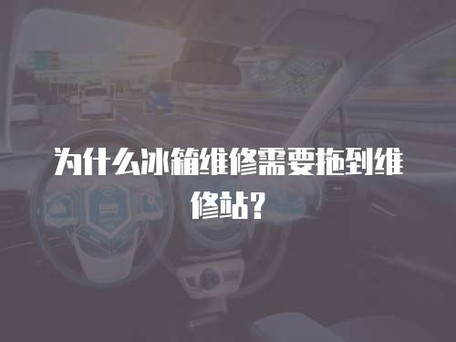 為什么冰箱維修需要拖到維修站？