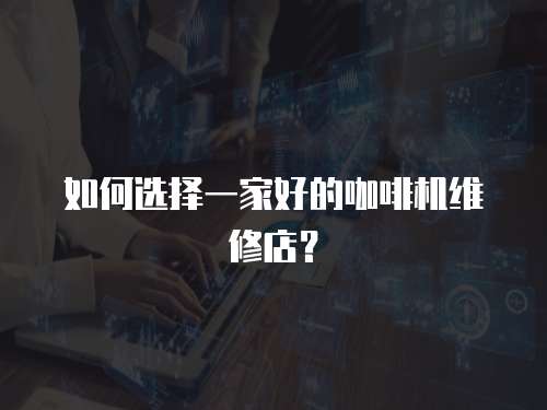 如何選擇一家好的咖啡機維修店？