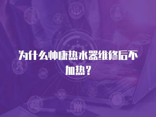 為什么帥康熱水器維修后不加熱？