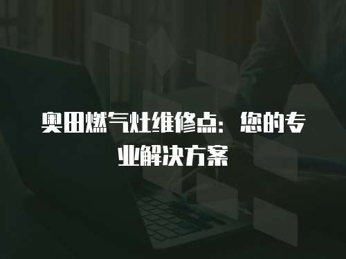 奧田燃氣灶維修點：您的專業解決方案