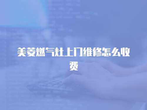 美菱燃氣灶上門維修怎么收費