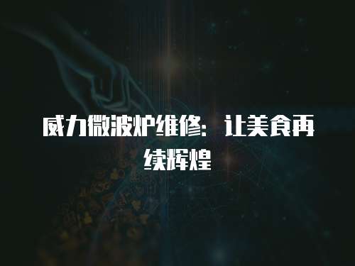 威力微波爐維修：讓美食再續輝煌