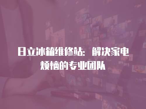 日立冰箱維修站：解決家電煩惱的專(zhuān)業(yè)團(tuán)隊(duì)