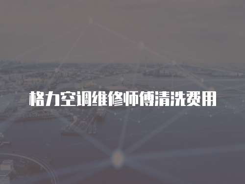 格力空調維修師傅清洗費用