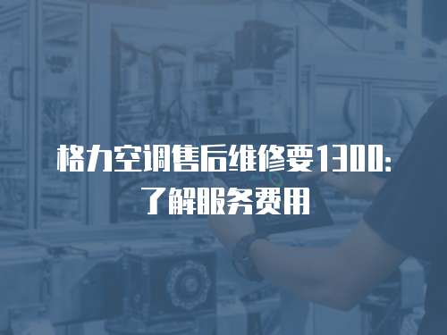 格力空調售后維修要1300：了解服務費用