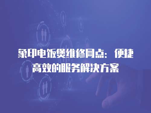 象印電飯煲維修網點：便捷高效的服務解決方案
