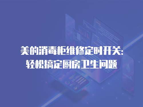 美的消毒柜維修定時開關：輕松搞定廚房衛生問題