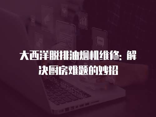 大西洋脫排油煙機維修: 解決廚房難題的妙招
