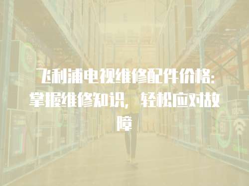 飛利浦電視維修配件價格：掌握維修知識，輕松應對故障