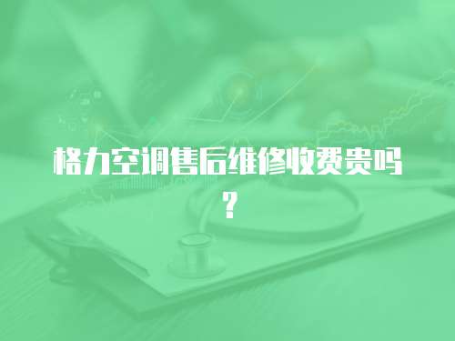 格力空調售后維修收費貴嗎？