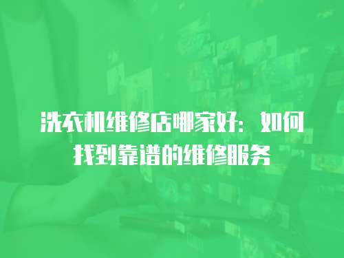 洗衣機維修店哪家好：如何找到靠譜的維修服務