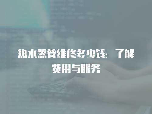 熱水器管維修多少錢：了解費用與服務