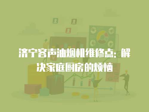 濟寧容聲油煙機維修點: 解決家庭廚房的煩惱