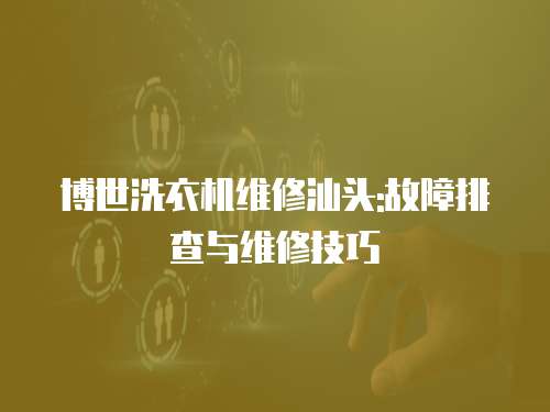 博世洗衣機維修汕頭:故障排查與維修技巧
