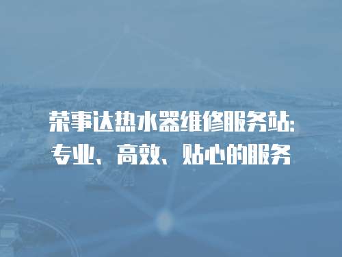 榮事達熱水器維修服務站：專業、高效、貼心的服務