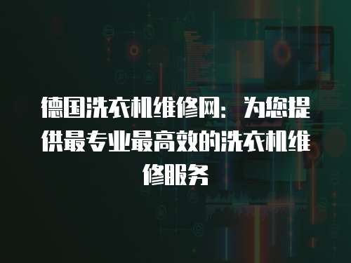 德國洗衣機維修網：為您提供最專業最高效的洗衣機維修服務