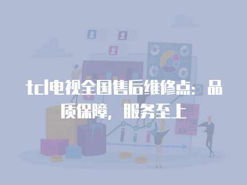 tcl電視全國售后維修點：品質保障，服務至上