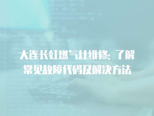 大連長虹燃氣灶維修: 了解常見故障代碼及解決方法