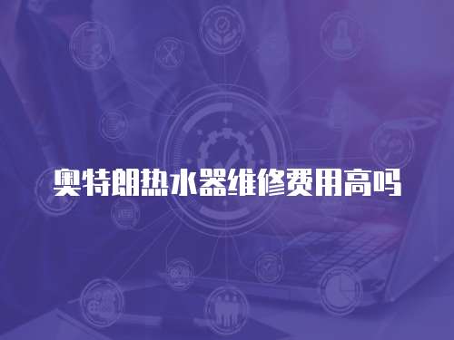 奧特朗熱水器維修費用高嗎