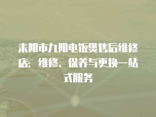 耒陽市九陽電飯煲售后維修店：維修、保養(yǎng)與更換一站式服務