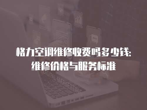格力空調維修收費嗎多少錢：維修價格與服務標準