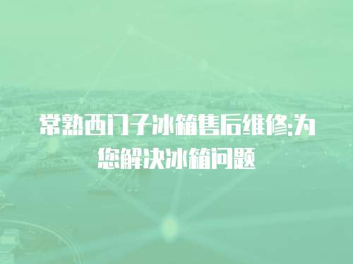 常熟西門子冰箱售后維修:為您解決冰箱問題