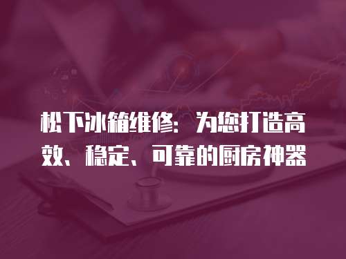 松下冰箱維修：為您打造高效、穩(wěn)定、可靠的廚房神器