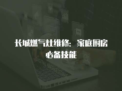 長城燃氣灶維修：家庭廚房必備技能