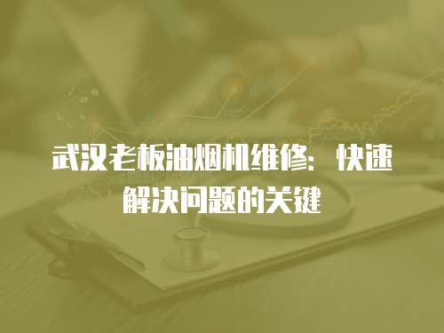 武漢老板油煙機維修：快速解決問題的關鍵