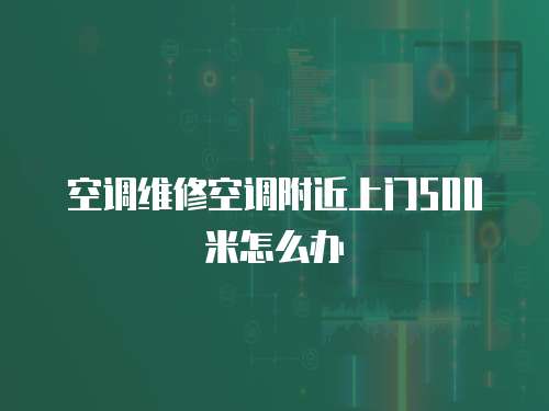空調(diào)維修空調(diào)附近上門500米怎么辦