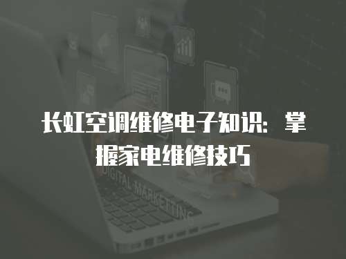 長(zhǎng)虹空調(diào)維修電子知識(shí)：掌握家電維修技巧