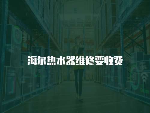海爾熱水器維修要收費(fèi)