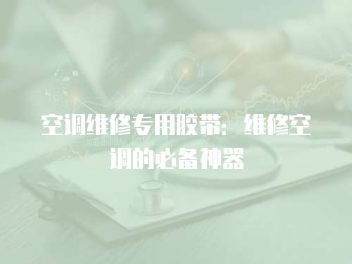 空調(diào)維修專用膠帶：維修空調(diào)的必備神器