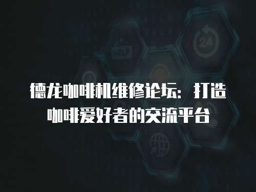 德龍咖啡機維修論壇：打造咖啡愛好者的交流平臺