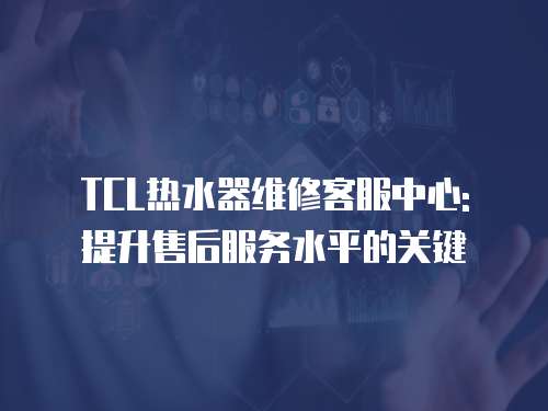 TCL熱水器維修客服中心: 提升售后服務水平的關鍵